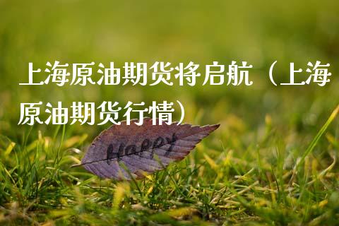上海原油期货将启航（上海原油期货行情）_https://www.kuaijiepai.net_国际期货_第1张