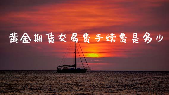 黄金期货交易费手续费是多少_https://www.kuaijiepai.net_期货资讯_第1张