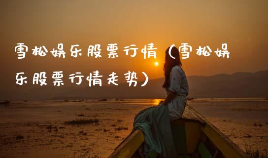 雪松娱乐股票行情（雪松娱乐股票行情走势）_https://www.kuaijiepai.net_国际股建_第1张