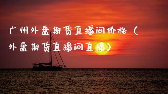 广州外盘期货直播间价格（外盘期货直播间直播）_https://www.kuaijiepai.net_期货在线_第1张