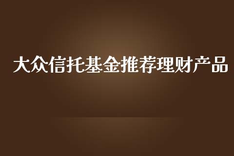 大众信托基金推荐理财产品_https://www.kuaijiepai.net_投资理财_第1张