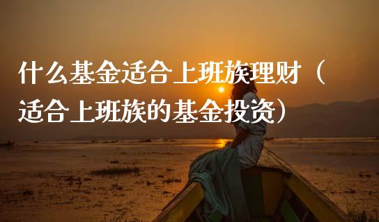 什么基金适合上班族理财（适合上班族的基金投资）_https://www.kuaijiepai.net_投资理财_第1张