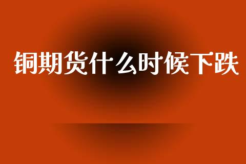 铜期货什么时候下跌_https://www.kuaijiepai.net_国际期货_第1张