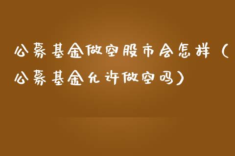 公募基金做空股市会怎样（公募基金允许做空吗）_https://www.kuaijiepai.net_投资理财_第1张