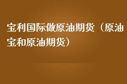 宝利国际做原油期货（原油宝和原油期货）_https://www.kuaijiepai.net_国际期货_第1张