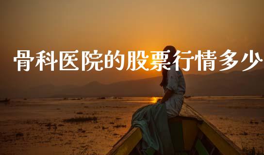 骨科医院的股票行情多少_https://www.kuaijiepai.net_国际股建_第1张