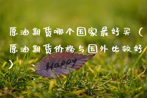 原油期货哪个国家最好买（原油期货价格与国外比较好）_https://www.kuaijiepai.net_期货资讯_第1张