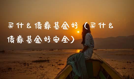 买什么债券基金好（买什么债券基金好安全）_https://www.kuaijiepai.net_期货理财_第1张