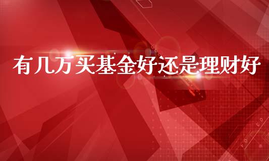 有几万买基金好还是理财好_https://www.kuaijiepai.net_投资理财_第1张