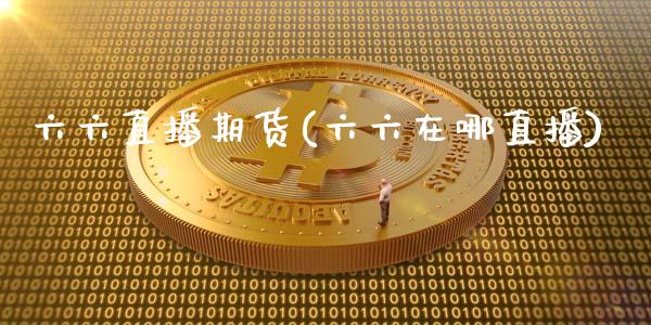六六直播期货(六六在哪直播)_https://www.kuaijiepai.net_国际股建_第1张