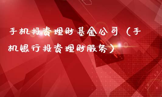 手机投资理财基金公司（手机银行投资理财服务）_https://www.kuaijiepai.net_投资理财_第1张