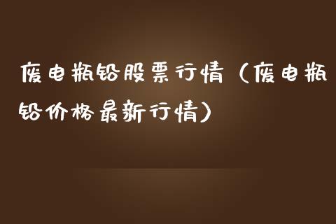 废电瓶铅股票行情（废电瓶铅价格最新行情）_https://www.kuaijiepai.net_股票理论_第1张