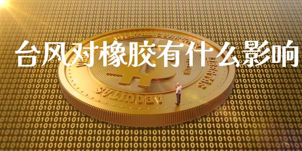 台风对橡胶有什么影响_https://www.kuaijiepai.net_期货理财_第1张