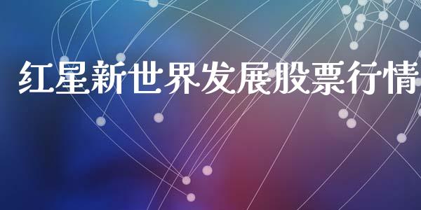 红星新世界发展股票行情_https://www.kuaijiepai.net_股票理论_第1张