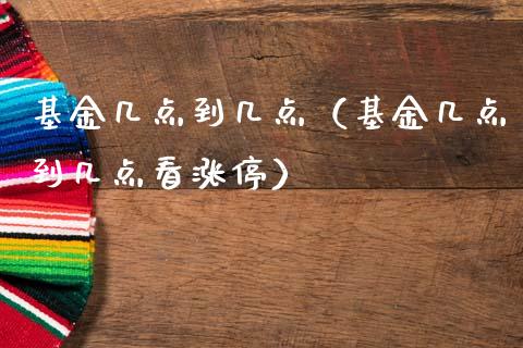 基金几点到几点（基金几点到几点看涨停）_https://www.kuaijiepai.net_期货理财_第1张