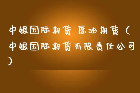 中银国际期货 原油期货（中银国际期货有限责任公司）_https://www.kuaijiepai.net_国际期货_第1张