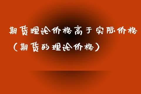 期货理论价格高于实际价格（期货的理论价格）_https://www.kuaijiepai.net_期货资讯_第1张