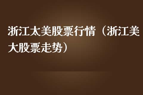 浙江太美股票行情（浙江美大股票走势）_https://www.kuaijiepai.net_国际股建_第1张
