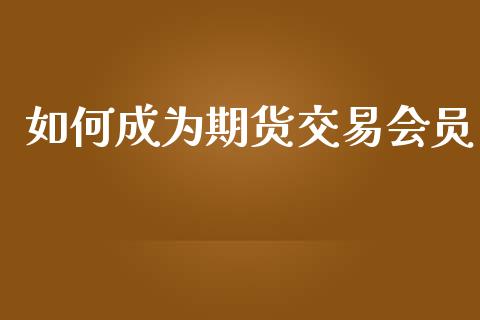 如何成为期货交易会员_https://www.kuaijiepai.net_新股新闻_第1张