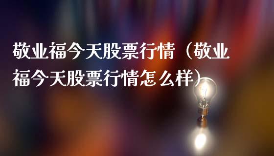 敬业福今天股票行情（敬业福今天股票行情怎么样）_https://www.kuaijiepai.net_国际股建_第1张