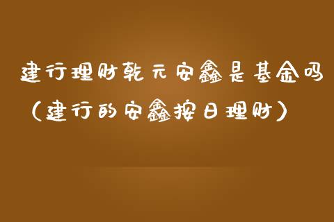 建行理财乾元安鑫是基金吗（建行的安鑫按日理财）_https://www.kuaijiepai.net_投资理财_第1张