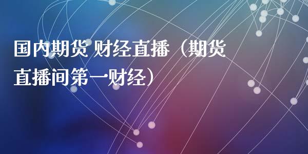 国内期货 财经直播（期货直播间第一财经）_https://www.kuaijiepai.net_期货在线_第1张