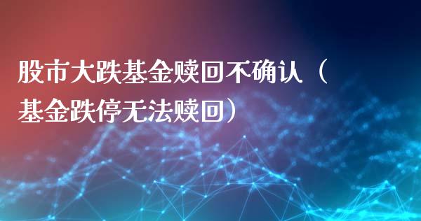 股市大跌基金赎回不确认（基金跌停无法赎回）_https://www.kuaijiepai.net_投资理财_第1张