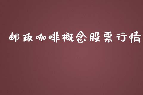 邮政咖啡概念股票行情_https://www.kuaijiepai.net_新股新闻_第1张