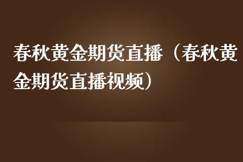 春秋黄金期货直播（春秋黄金期货直播视频）_https://www.kuaijiepai.net_期货在线_第1张