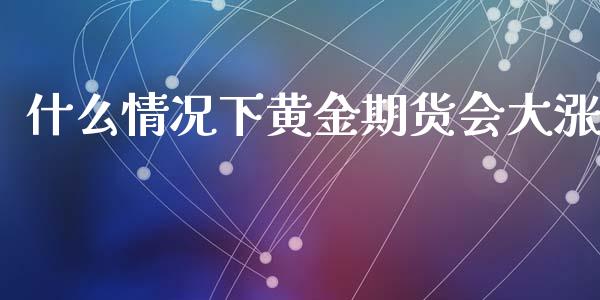什么情况下黄金期货会大涨_https://www.kuaijiepai.net_国际期货_第1张