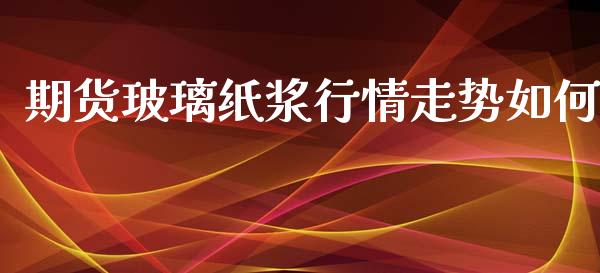 期货玻璃纸浆行情走势如何_https://www.kuaijiepai.net_期货资讯_第1张