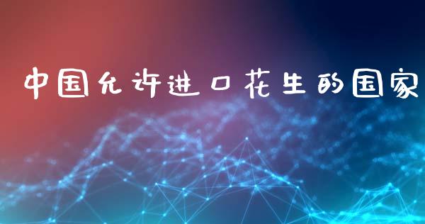 中国允许进口花生的国家_https://www.kuaijiepai.net_期货资讯_第1张