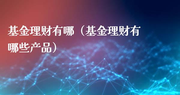基金理财有哪（基金理财有哪些产品）_https://www.kuaijiepai.net_投资理财_第1张
