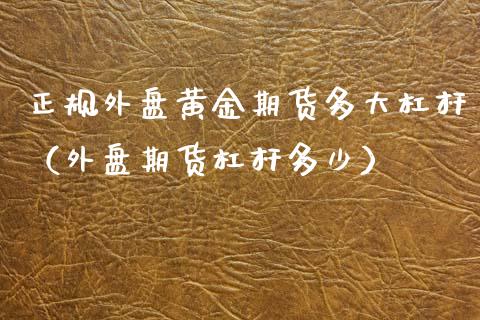 正规外盘黄金期货多大杠杆（外盘期货杠杆多少）_https://www.kuaijiepai.net_期货资讯_第1张