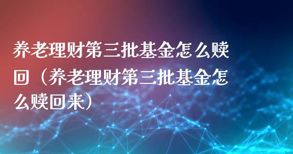 养老理财第三批基金怎么赎回（养老理财第三批基金怎么赎回来）_https://www.kuaijiepai.net_期货理财_第1张