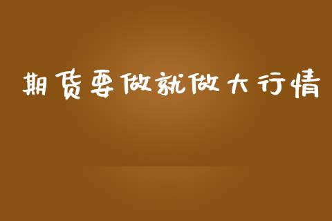 期货要做就做大行情_https://www.kuaijiepai.net_期货资讯_第1张