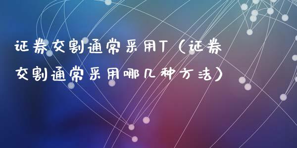 证券交割通常采用T（证券交割通常采用哪几种方法）_https://www.kuaijiepai.net_期货资讯_第1张