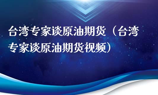 台湾专家谈原油期货（台湾专家谈原油期货视频）_https://www.kuaijiepai.net_期货资讯_第1张