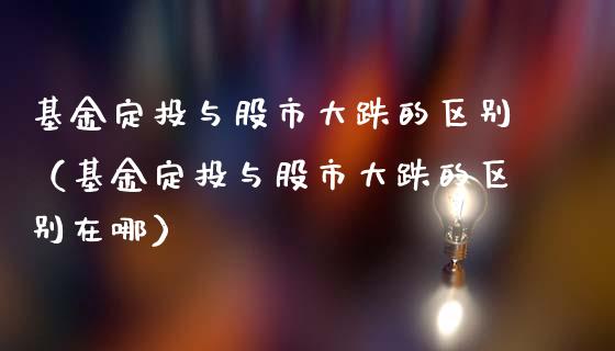 基金定投与股市大跌的区别（基金定投与股市大跌的区别在哪）_https://www.kuaijiepai.net_期货理财_第1张