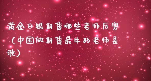 黄金白银期货哪些老师厉害（中国做期货最牛的老师是谁）_https://www.kuaijiepai.net_期货资讯_第1张
