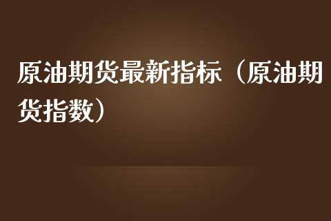 原油期货最新指标（原油期货指数）_https://www.kuaijiepai.net_期货资讯_第1张