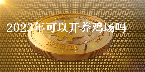 2023年可以开养鸡场吗_https://www.kuaijiepai.net_期货资讯_第1张