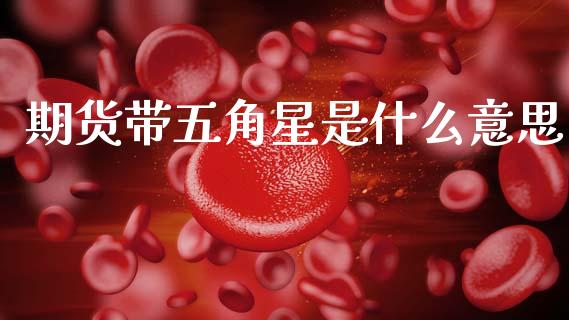 期货带五角星是什么意思_https://www.kuaijiepai.net_投资理财_第1张