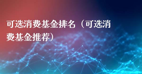 可选消费基金排名（可选消费基金推荐）_https://www.kuaijiepai.net_期货理财_第1张