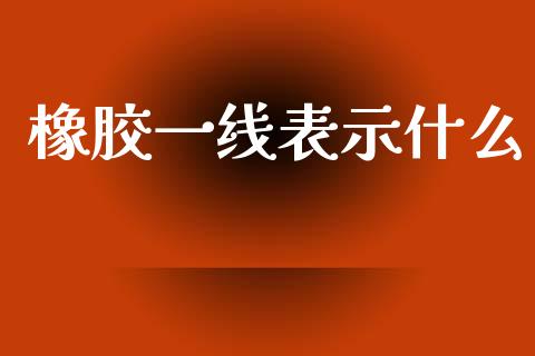 橡胶一线表示什么_https://www.kuaijiepai.net_股票理论_第1张