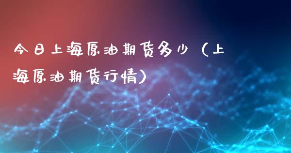 今日上海原油期货多少（上海原油期货行情）_https://www.kuaijiepai.net_期货资讯_第1张