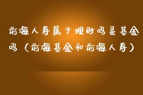 前海人寿属于理财吗是基金吗（前海基金和前海人寿）_https://www.kuaijiepai.net_期货理财_第1张