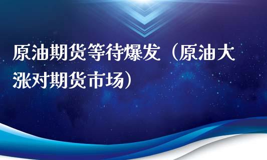 原油期货等待爆发（原油大涨对期货市场）_https://www.kuaijiepai.net_国际期货_第1张