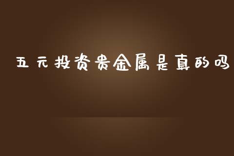 五元投资贵金属是真的吗_https://www.kuaijiepai.net_期货资讯_第1张