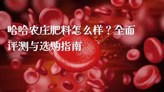 哈哈农庄肥料怎么样？全面评测与选购指南_https://www.kuaijiepai.net_国际股建_第1张